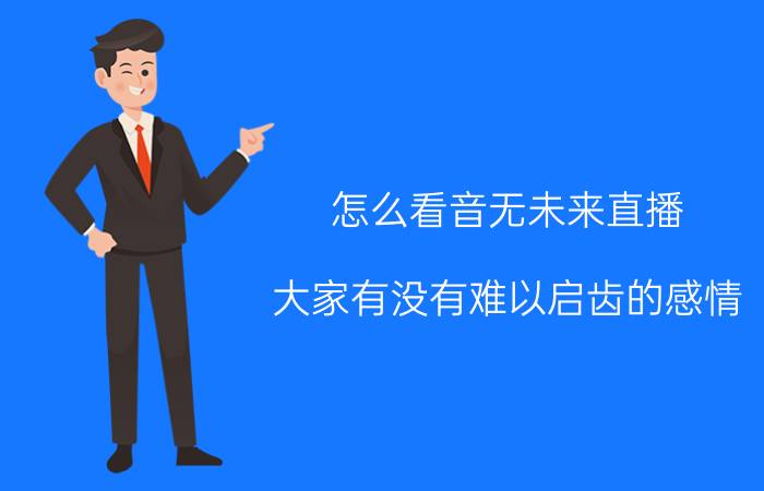 怎么看音无未来直播 大家有没有难以启齿的感情？